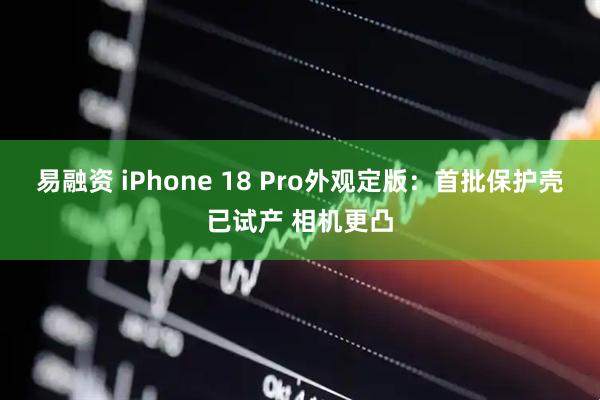 易融资 iPhone 18 Pro外观定版：首批保护壳已试产 相机更凸