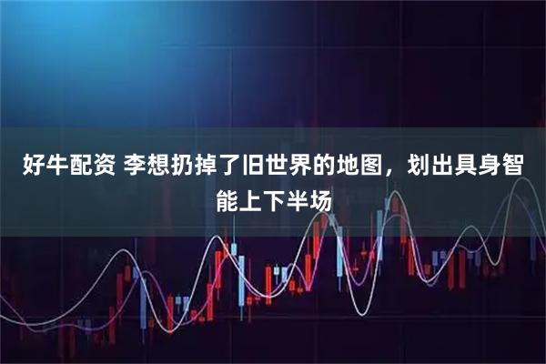 好牛配资 李想扔掉了旧世界的地图，划出具身智能上下半场