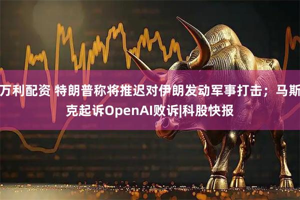 万利配资 特朗普称将推迟对伊朗发动军事打击；马斯克起诉OpenAI败诉|科股快报