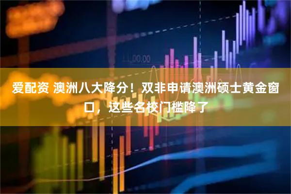 爱配资 澳洲八大降分！双非申请澳洲硕士黄金窗口，这些名校门槛降了