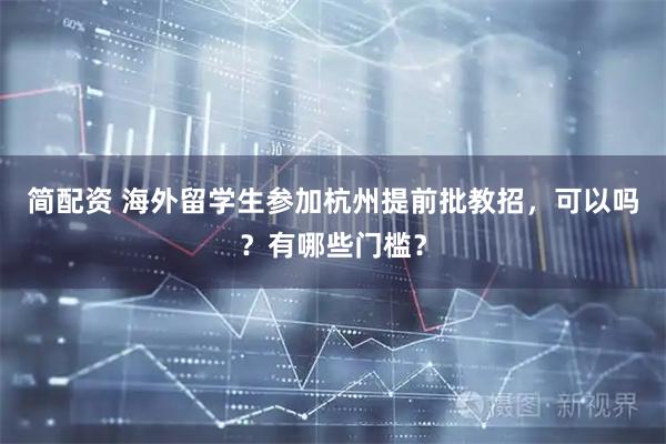 简配资 海外留学生参加杭州提前批教招，可以吗？有哪些门槛？