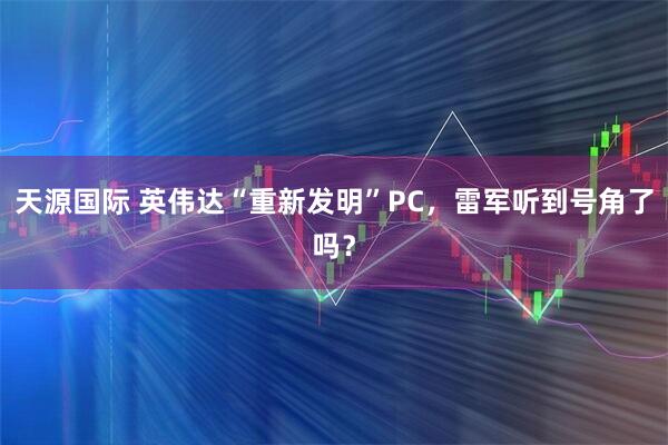 天源国际 英伟达“重新发明”PC，雷军听到号角了吗？