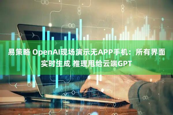 易策略 OpenAI现场演示无APP手机：所有界面实时生成 推理甩给云端GPT