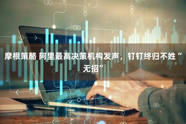 摩根策酪 阿里最高决策机构发声,钉钉终归不姓“无招”