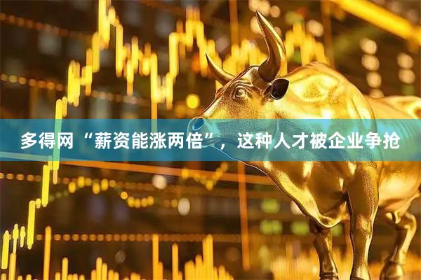 多得网 “薪资能涨两倍”，这种人才被企业争抢