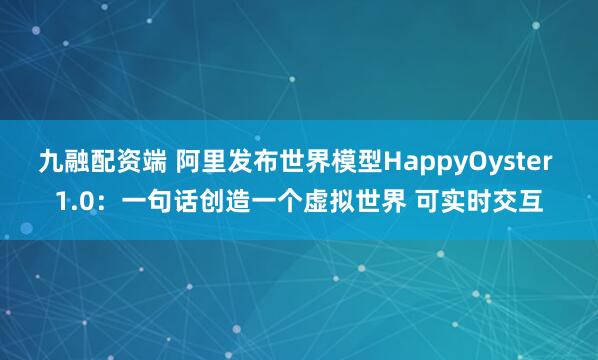 九融配资端 阿里发布世界模型HappyOyster 1.0：一句话创造一个虚拟世界 可实时交互