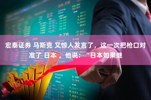 宏泰证券 马斯克 又惊人发言了，这一次把枪口对准了 日本 。他说：“日本如果继
