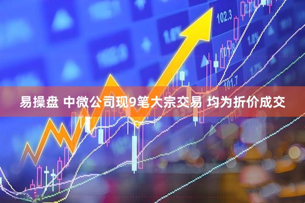 易操盘 中微公司现9笔大宗交易 均为折价成交