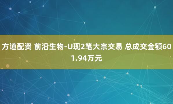 方道配资 前沿生物-U现2笔大宗交易 总成交金额601.94万元