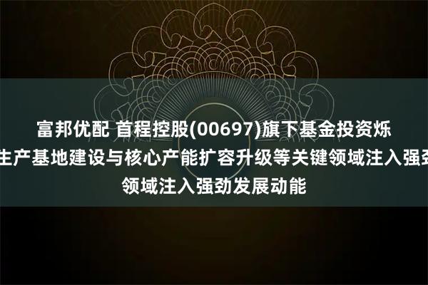富邦优配 首程控股(00697)旗下基金投资烁光精密 在生产基地建设与核心产能扩容升级等关键领域注入强劲发展动能