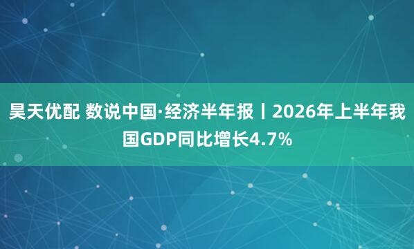 昊天优配 数说中国·经济半年报丨2026年上半年我国GDP同比增长4.7%