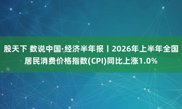 股天下 数说中国·经济半年报丨2026年上半年全国居民消费价格指数(CPI)同比上涨1.0%