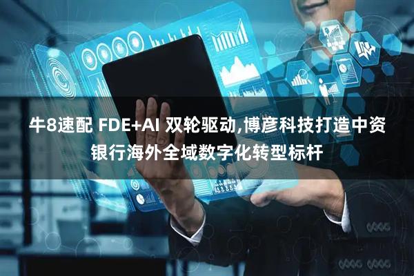 牛8速配 FDE+AI 双轮驱动,博彦科技打造中资银行海外全域数字化转型标杆