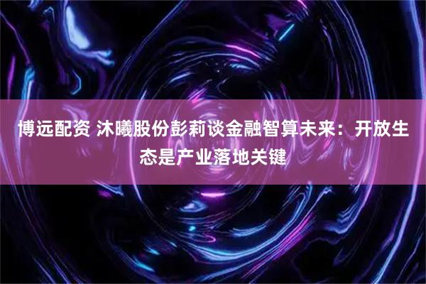 博远配资 沐曦股份彭莉谈金融智算未来：开放生态是产业落地关键