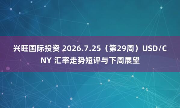 兴旺国际投资 2026.7.25(第29周)USD/CNY 汇率走势短评与下周展望