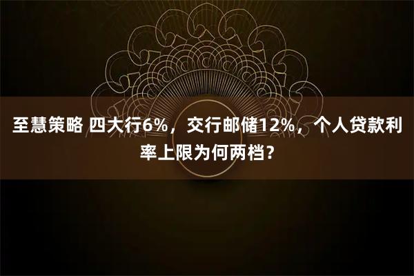 至慧策略 四大行6%,交行邮储12%,个人贷款利率上限为何两档?