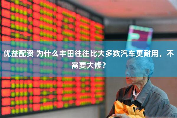 优益配资 为什么丰田往往比大多数汽车更耐用，不需要大修？