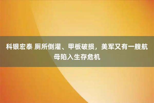 科银宏泰 厕所倒灌、甲板破损，美军又有一艘航母陷入生存危机
