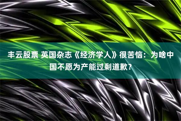 丰云股票 英国杂志《经济学人》很苦恼：为啥中国不愿为产能过剩道歉？