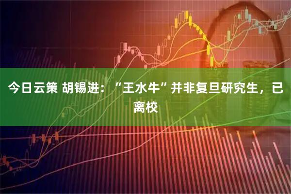 今日云策 胡锡进：“王水牛”并非复旦研究生，已离校