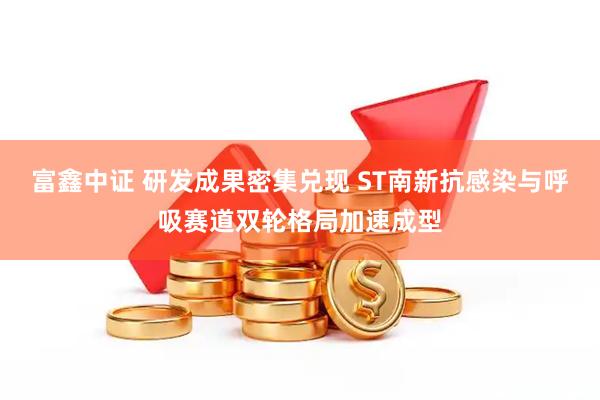 富鑫中证 研发成果密集兑现 ST南新抗感染与呼吸赛道双轮格局加速成型
